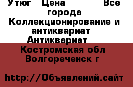 Утюг › Цена ­ 6 000 - Все города Коллекционирование и антиквариат » Антиквариат   . Костромская обл.,Волгореченск г.